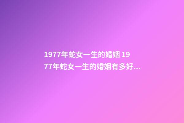 1977年蛇女一生的婚姻 1977年蛇女一生的婚姻有多好 1977年女人的婚姻怎样，1977年出生的婚姻如何-第1张-观点-玄机派